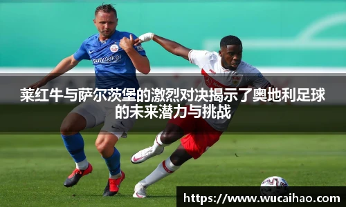莱红牛与萨尔茨堡的激烈对决揭示了奥地利足球的未来潜力与挑战