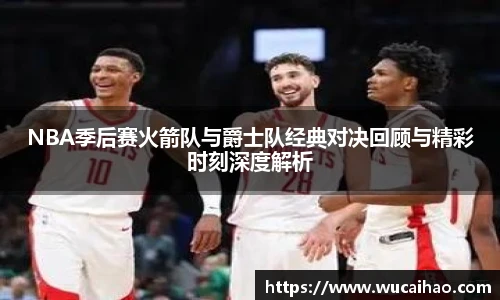 NBA季后赛火箭队与爵士队经典对决回顾与精彩时刻深度解析