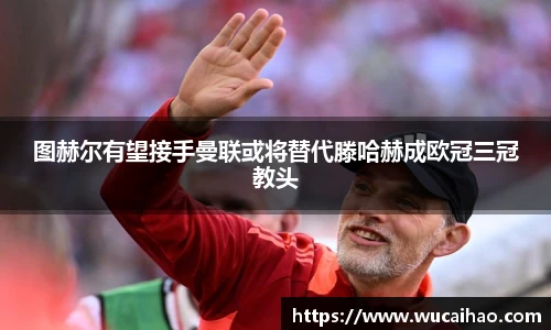 图赫尔有望接手曼联或将替代滕哈赫成欧冠三冠教头